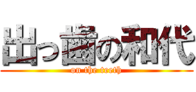 出っ歯の和代 (on the teeth)