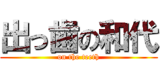 出っ歯の和代 (on the teeth)