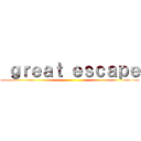  ｇｒｅａｔ ｅｓｃａｐｅ ()