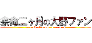 余命二ヶ月の大野ファン (fans of Ohno\'s remaining two months)