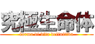 究極生命体 (forma di vita definitiva)