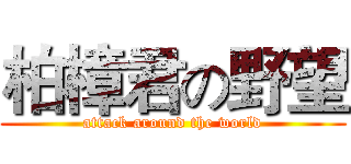 柏樟君の野望 (attack around the world)