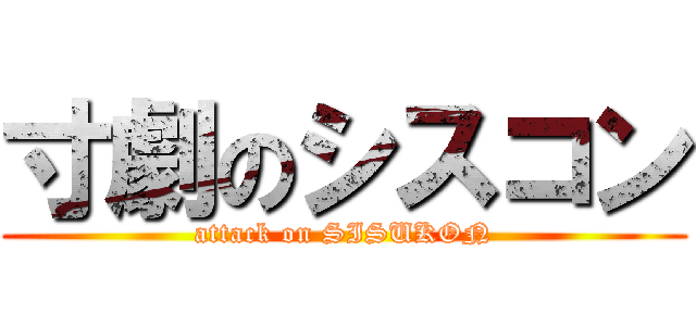 寸劇のシスコン (attack on SISUKON)