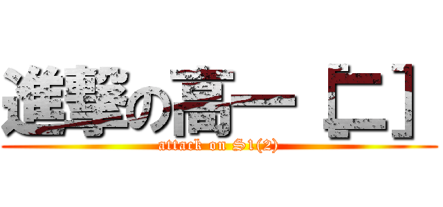 進撃の高一［二］ (attack on S1(2))