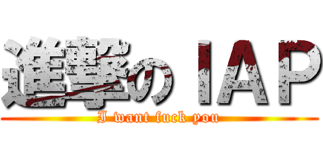 進撃のＩＡＰ (I want fuck you)