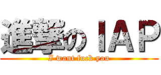 進撃のＩＡＰ (I want fuck you)