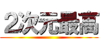 ２次元最高 ()