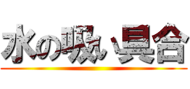 水の吸い具合 ()