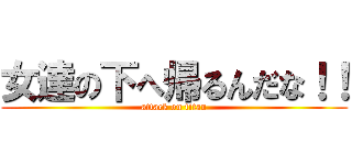 女達の下へ帰るんだな！！ (attack on titan)