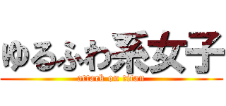 ゆるふわ系女子 (attack on titan)