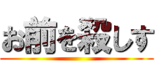 お前を殺しす ()