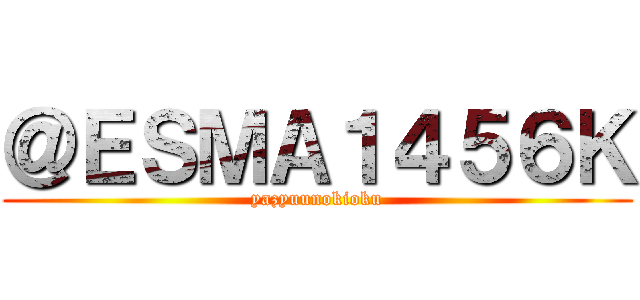 ＠ＥＳＭＡ１４５６Ｋ (yazyuunokioku)