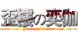 歪樓の奕伽 (Funny Friend )