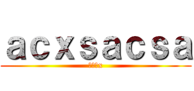 ａｃｘｓａｃｓａ (じあｊx)