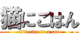 猫にごはん (it's rice to a cat)