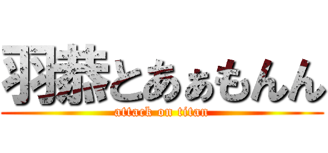 羽恭とあぁもんん (attack on titan)