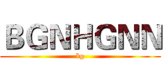 ＢＧＮＨＧＮＮ (bg)