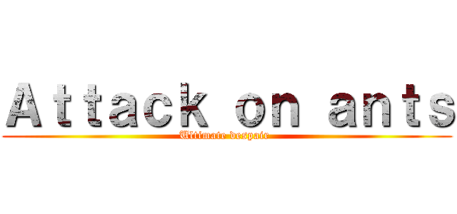 Ａｔｔａｃｋ ｏｎ ａｎｔｓ (Ultimate despair )