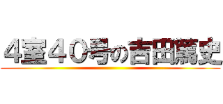 ４室４０号の吉田篤史 ()