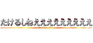たけるしねえええええええええ (attack on titan)