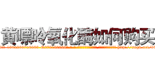 黄嘌呤氧化酶如何购买 (黄嘌呤氧化酶如何购买【电-186x2687x6963-Q278180069元-吉-药-业】我们做的是长期生意,靠的是老客户长期支持 http://sngk.net/bCyKEU
)