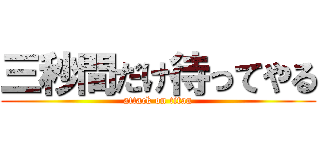 三秒間だけ待ってやる (attack on titan)