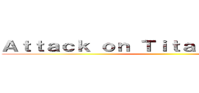 Ａｔｔａｃｋ ｏｎ Ｔｉｔａｎ             ()