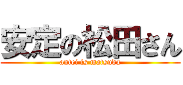 安定の松田さん (antei is matsuda)