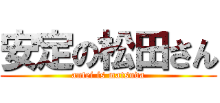 安定の松田さん (antei is matsuda)