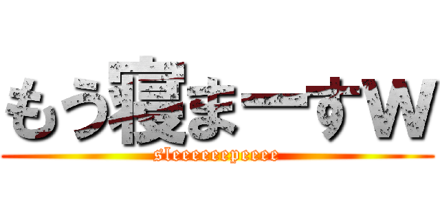 もう寝まーすｗ (sleeeeeepeeee)