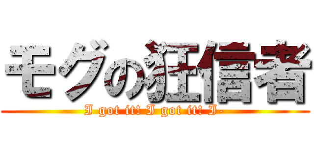 モグの狂信者 (I got it! I got it! I-)
