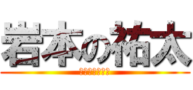 岩本の祐太 (！！！！！！！)
