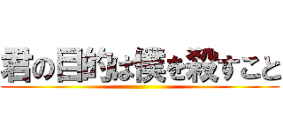 君の目的は僕を殺すこと ()