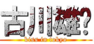 古川雄辉 (kiss in tokyo)