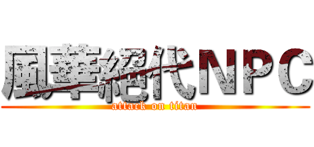 風華絕代ＮＰＣ (attack on titan)