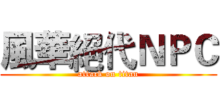 風華絕代ＮＰＣ (attack on titan)