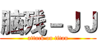 脑残－ＪＪ (attack on titan)