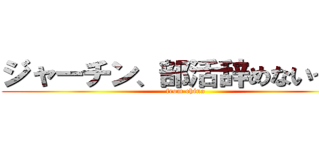 ジャーチン、部活辞めないってよ (from china )