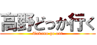 高野どっか行く (Takano go out)