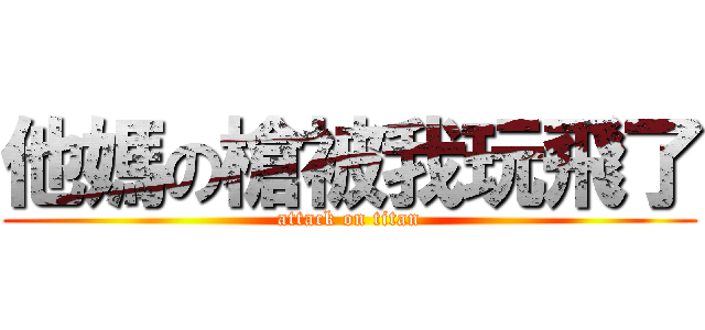 他媽の槍被我玩飛了 (attack on titan)