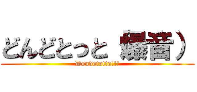 どんどとっと（爆音） (Dondototto!!!)