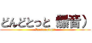 どんどとっと（爆音） (Dondototto!!!)