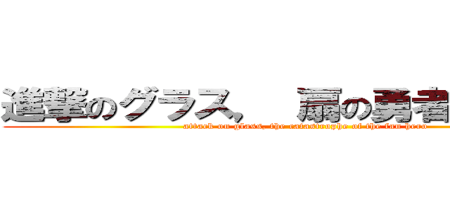 進撃のグラス， 扇の勇者の大惨事 (attack on glass, the catastrophe of the fan hero)