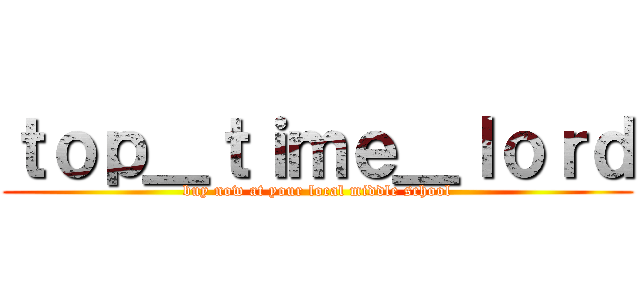 ｔｏｐ＿ｔｉｍｅ＿ｌｏｒｄ (buy now at your local middle school)