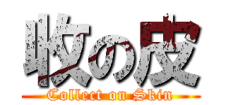 收の皮 (Collect on Skin)