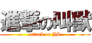 進撃の叫獸 (attack on JS)