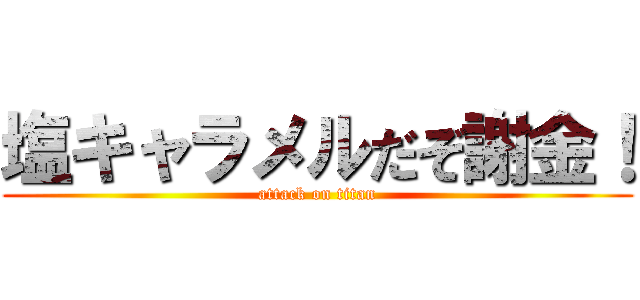 塩キャラメルだぞ謝金！ (attack on titan)