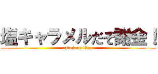 塩キャラメルだぞ謝金！ (attack on titan)