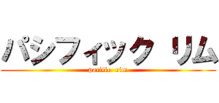 パシフィック リム (pacific  rim)