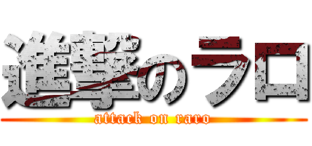 進撃のラロ (attack on raro)